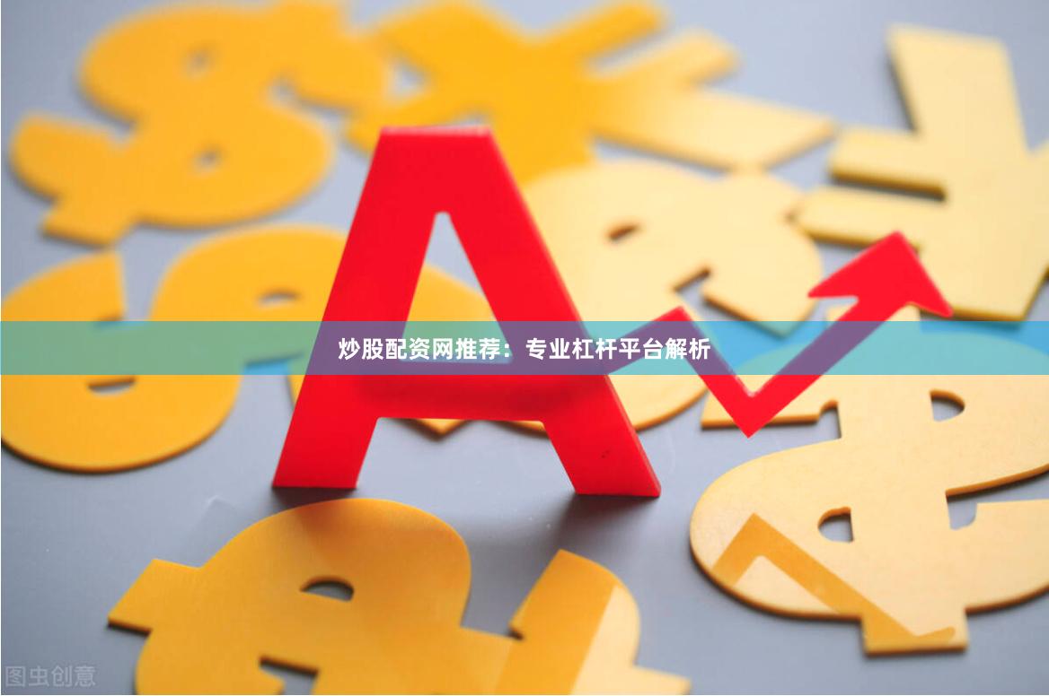 炒股配资网推荐：专业杠杆平台解析