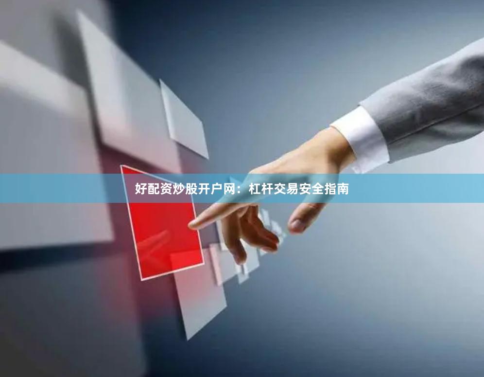 好配资炒股开户网：杠杆交易安全指南