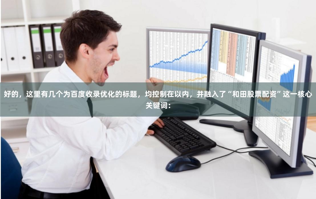 好的，这里有几个为百度收录优化的标题，均控制在以内，并融入了“和田股票配资”这一核心关键词：