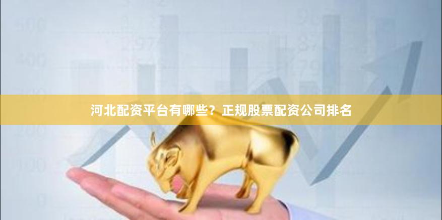 河北配资平台有哪些？正规股票配资公司排名