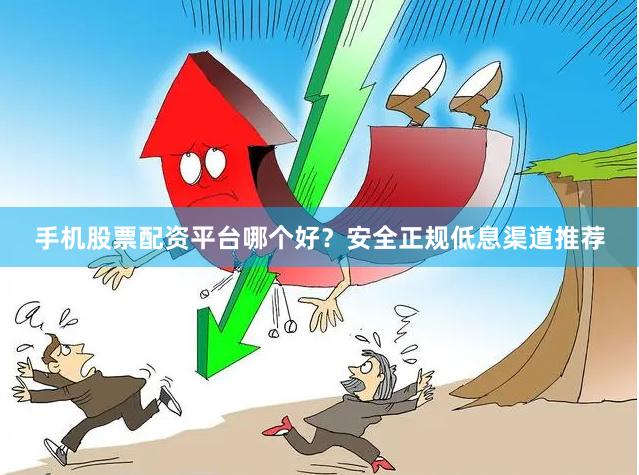 手机股票配资平台哪个好？安全正规低息渠道推荐