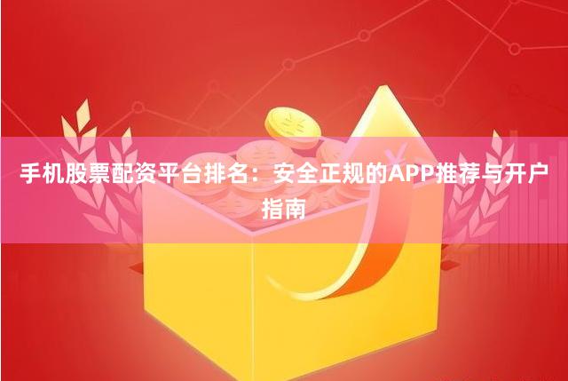 手机股票配资平台排名：安全正规的APP推荐与开户指南
