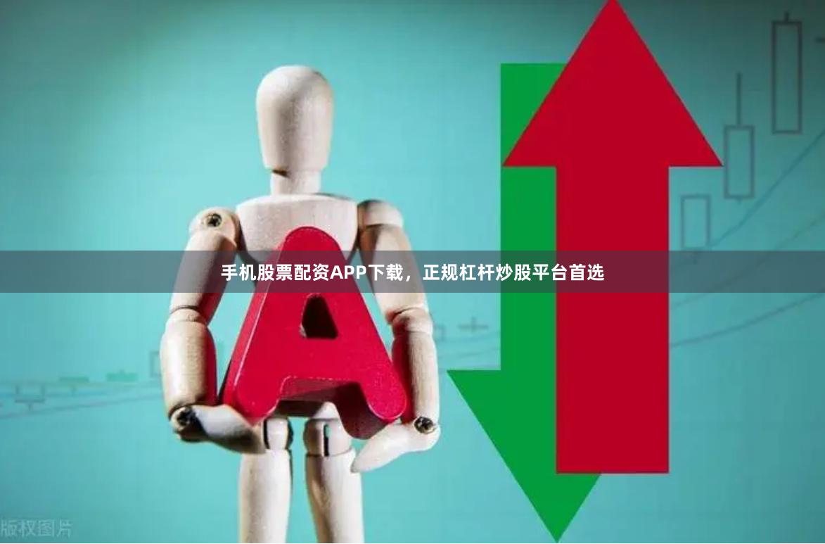 手机股票配资APP下载，正规杠杆炒股平台首选