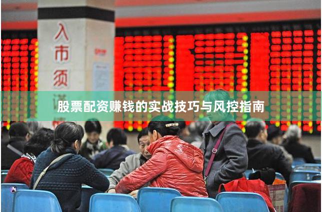 股票配资赚钱的实战技巧与风控指南