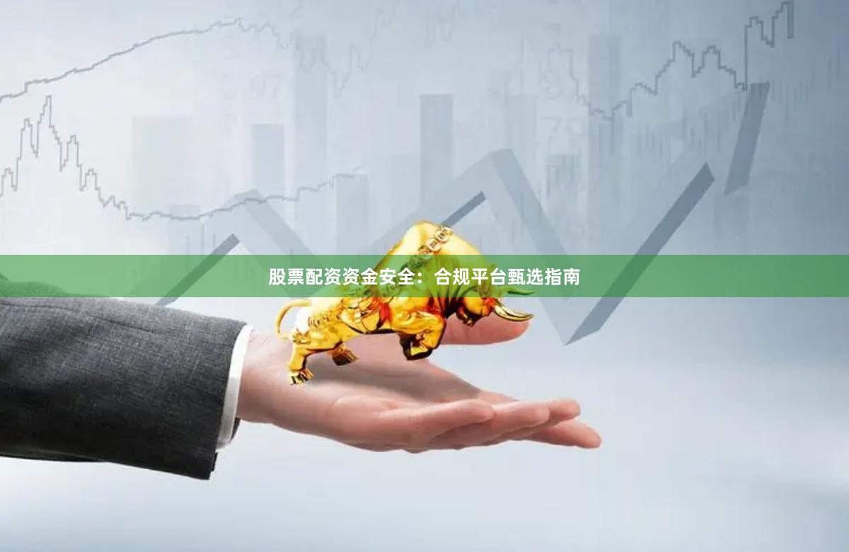 股票配资资金安全：合规平台甄选指南