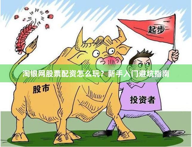 淘银网股票配资怎么玩？新手入门避坑指南