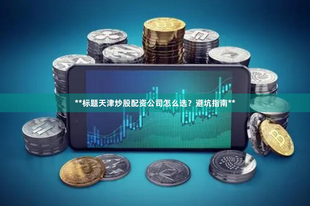 **标题天津炒股配资公司怎么选？避坑指南**