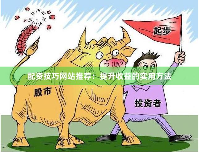 配资技巧网站推荐：提升收益的实用方法