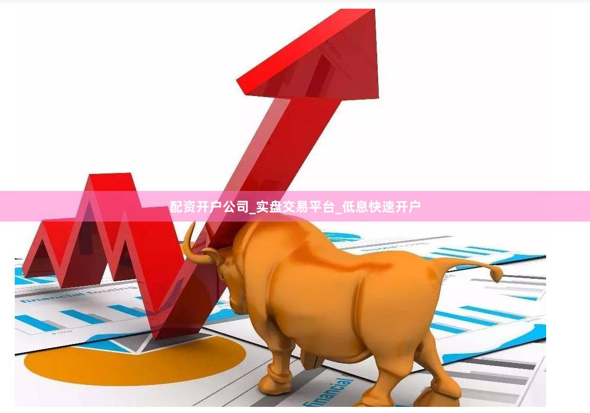 配资开户公司_实盘交易平台_低息快速开户