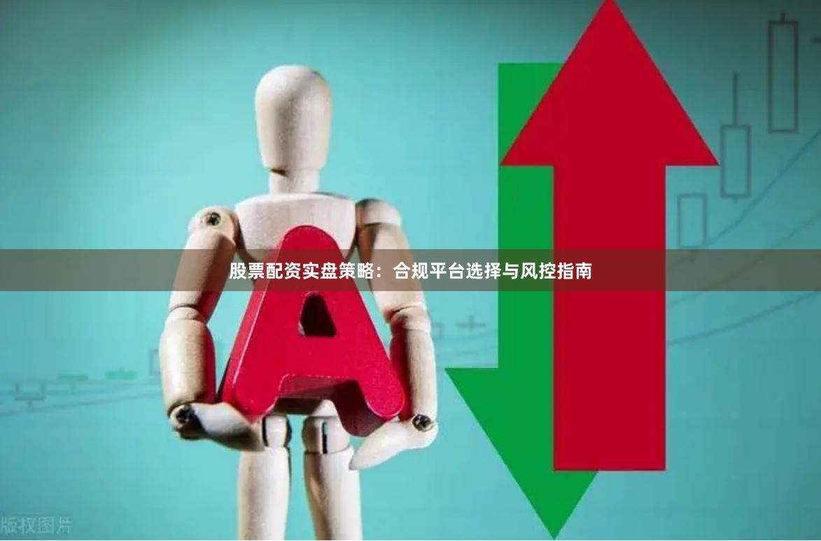 股票配资实盘策略：合规平台选择与风控指南