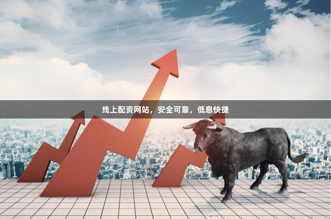 线上配资网站,安全可靠,低息快捷
